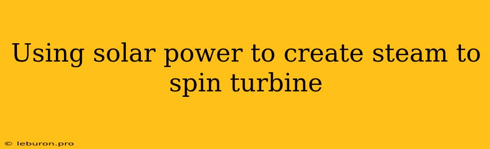 Using Solar Power To Create Steam To Spin Turbine 