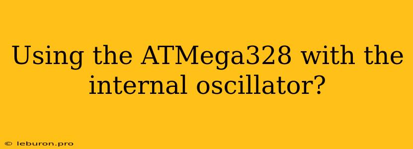 Using The ATMega328 With The Internal Oscillator?