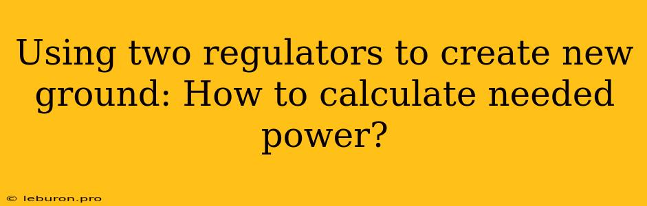 Using Two Regulators To Create New Ground: How To Calculate Needed Power?