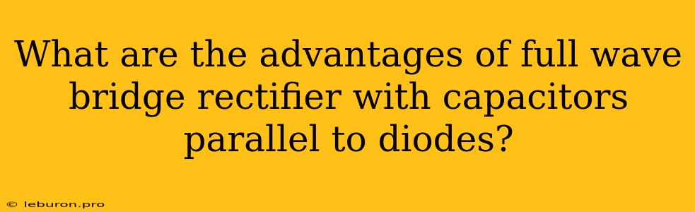 What Are The Advantages Of Full Wave Bridge Rectifier With Capacitors Parallel To Diodes?