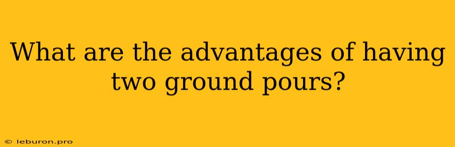 What Are The Advantages Of Having Two Ground Pours?