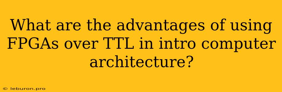 What Are The Advantages Of Using FPGAs Over TTL In Intro Computer Architecture?