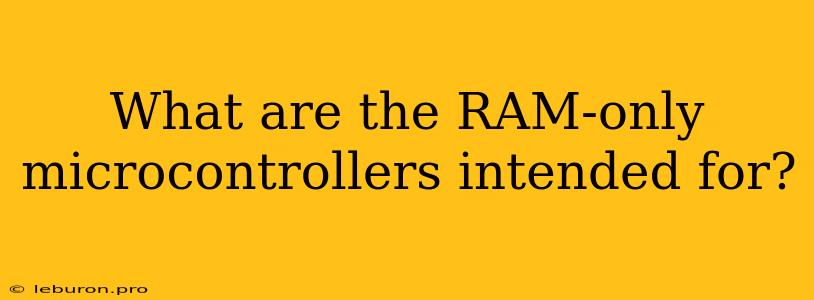 What Are The RAM-only Microcontrollers Intended For?