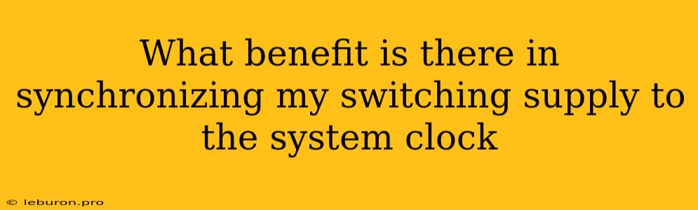 What Benefit Is There In Synchronizing My Switching Supply To The System Clock