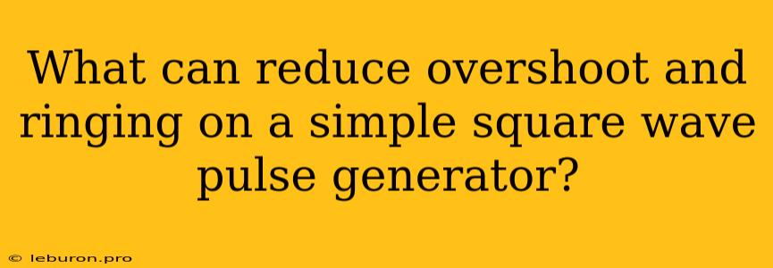 What Can Reduce Overshoot And Ringing On A Simple Square Wave Pulse Generator?