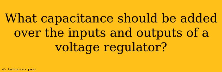 What Capacitance Should Be Added Over The Inputs And Outputs Of A Voltage Regulator?