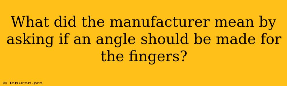 What Did The Manufacturer Mean By Asking If An Angle Should Be Made For The Fingers?