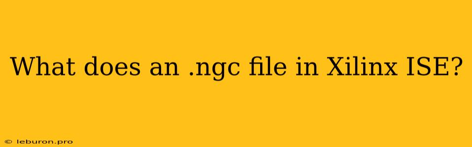 What Does An .ngc File In Xilinx ISE?