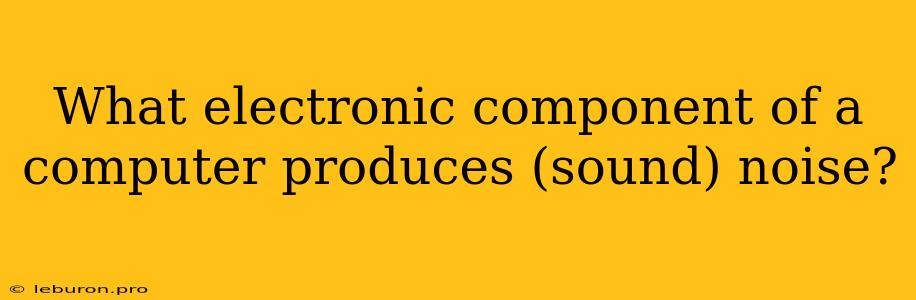 What Electronic Component Of A Computer Produces (sound) Noise?