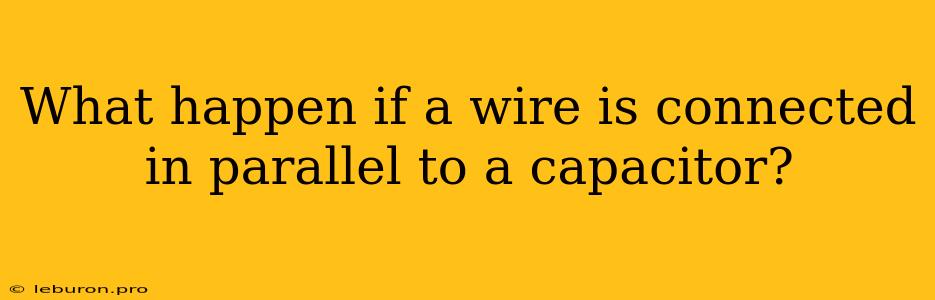 What Happen If A Wire Is Connected In Parallel To A Capacitor?