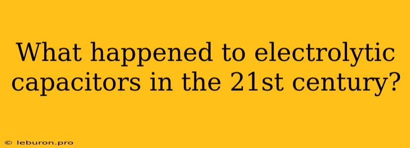 What Happened To Electrolytic Capacitors In The 21st Century?