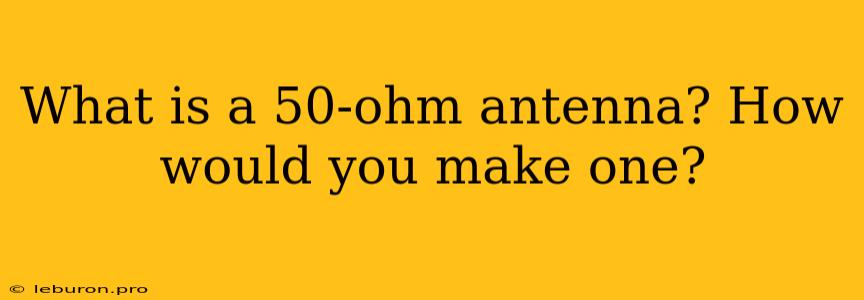 What Is A 50-ohm Antenna? How Would You Make One?