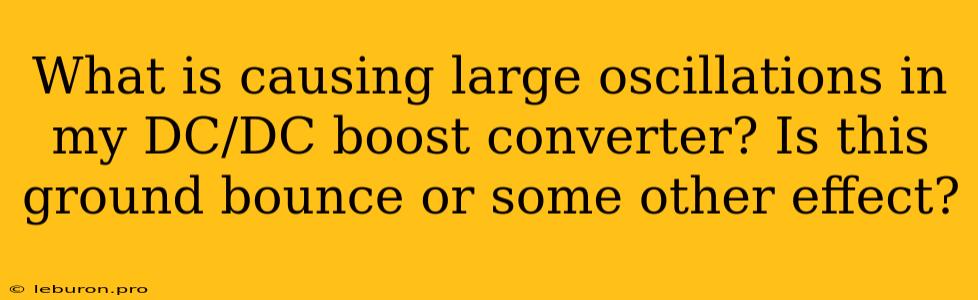 What Is Causing Large Oscillations In My DC/DC Boost Converter? Is This Ground Bounce Or Some Other Effect?