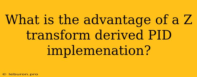 What Is The Advantage Of A Z Transform Derived PID Implemenation?