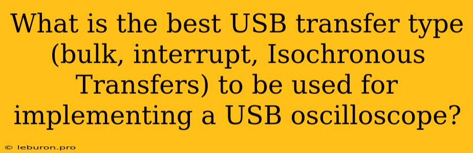 What Is The Best USB Transfer Type (bulk, Interrupt, Isochronous Transfers) To Be Used For Implementing A USB Oscilloscope?