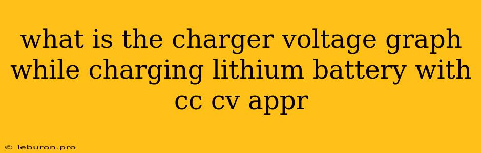 What Is The Charger Voltage Graph While Charging Lithium Battery With Cc Cv Appr