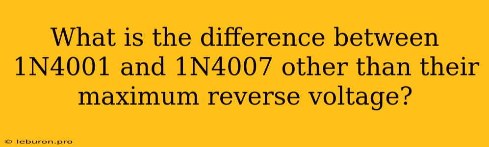 What Is The Difference Between 1N4001 And 1N4007 Other Than Their Maximum Reverse Voltage?