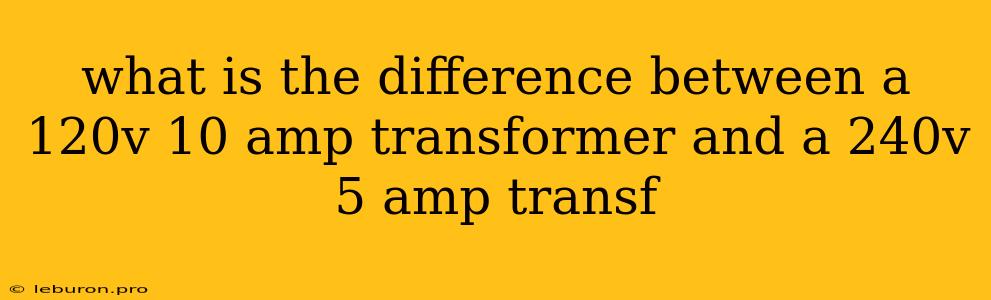 What Is The Difference Between A 120v 10 Amp Transformer And A 240v 5 Amp Transf