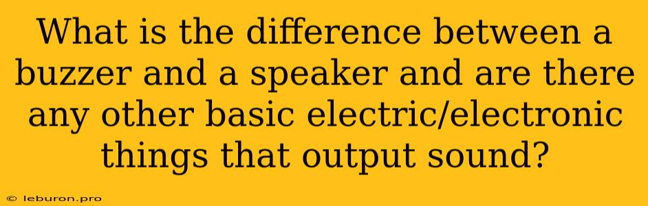 What Is The Difference Between A Buzzer And A Speaker And Are There Any Other Basic Electric/electronic Things That Output Sound?