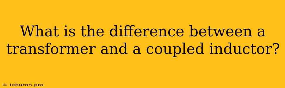 What Is The Difference Between A Transformer And A Coupled Inductor?