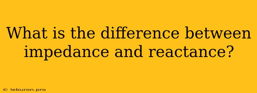 What Is The Difference Between Impedance And Reactance?