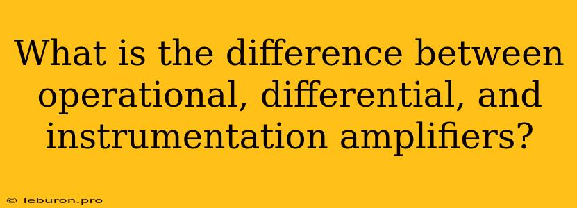 What Is The Difference Between Operational, Differential, And Instrumentation Amplifiers?