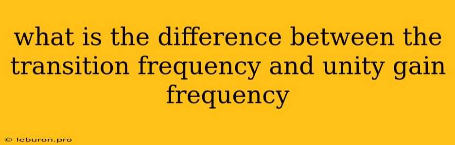 What Is The Difference Between The Transition Frequency And Unity Gain Frequency