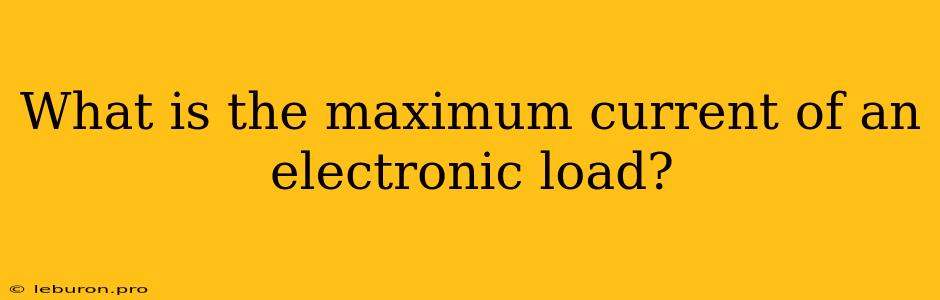 What Is The Maximum Current Of An Electronic Load?