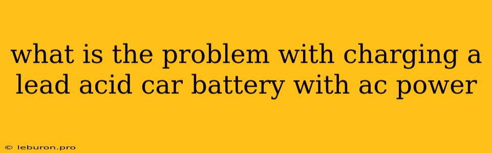 What Is The Problem With Charging A Lead Acid Car Battery With Ac Power