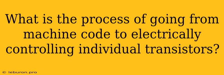 What Is The Process Of Going From Machine Code To Electrically Controlling Individual Transistors? 