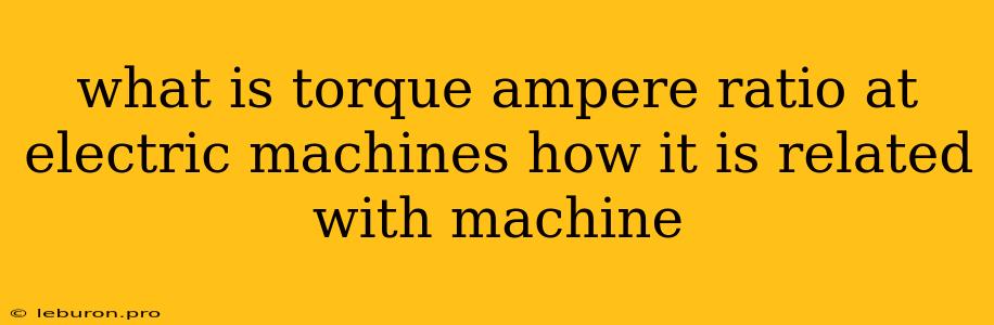 What Is Torque Ampere Ratio At Electric Machines How It Is Related With Machine