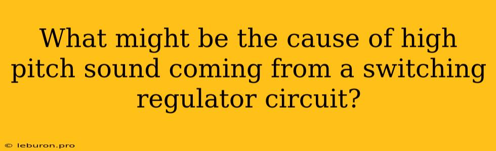 What Might Be The Cause Of High Pitch Sound Coming From A Switching Regulator Circuit?