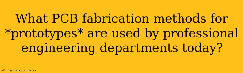 What PCB Fabrication Methods For *prototypes* Are Used By Professional Engineering Departments Today?