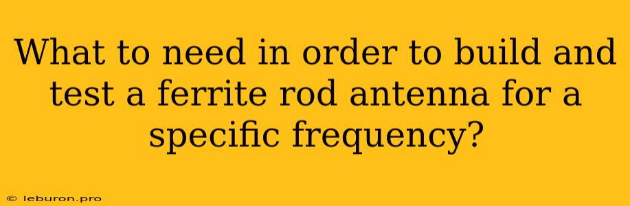 What To Need In Order To Build And Test A Ferrite Rod Antenna For A Specific Frequency?