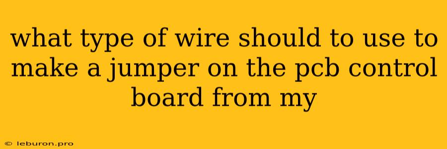 What Type Of Wire Should To Use To Make A Jumper On The Pcb Control Board From My