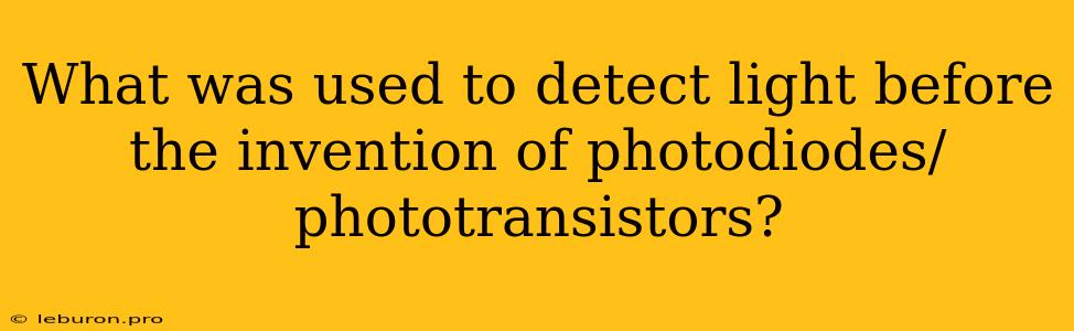 What Was Used To Detect Light Before The Invention Of Photodiodes/phototransistors?