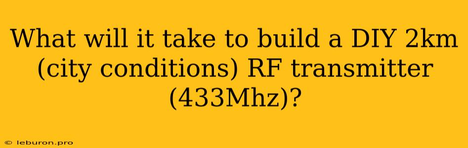 What Will It Take To Build A DIY 2km (city Conditions) RF Transmitter (433Mhz)?