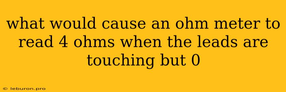 What Would Cause An Ohm Meter To Read 4 Ohms When The Leads Are Touching But 0