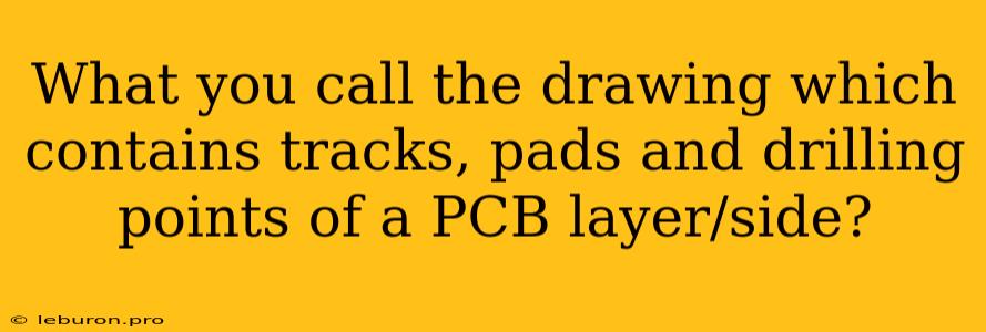 What You Call The Drawing Which Contains Tracks, Pads And Drilling Points Of A PCB Layer/side?