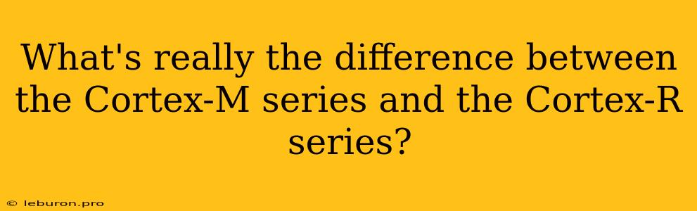 What's Really The Difference Between The Cortex-M Series And The Cortex-R Series?