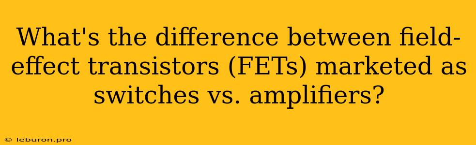 What's The Difference Between Field-effect Transistors (FETs) Marketed As Switches Vs. Amplifiers?