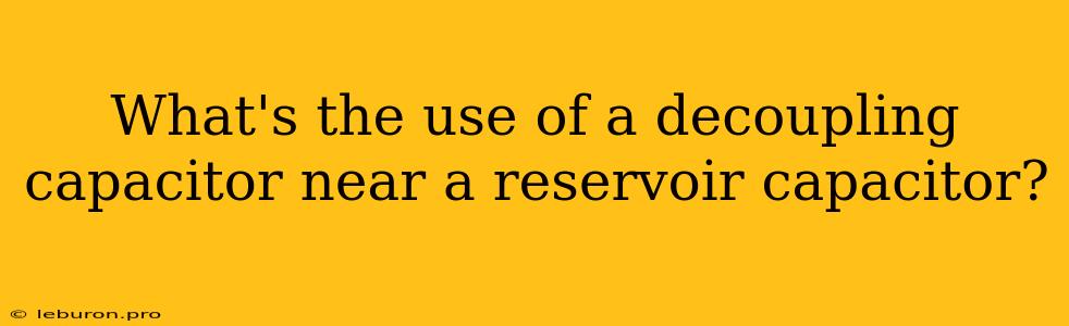 What's The Use Of A Decoupling Capacitor Near A Reservoir Capacitor?