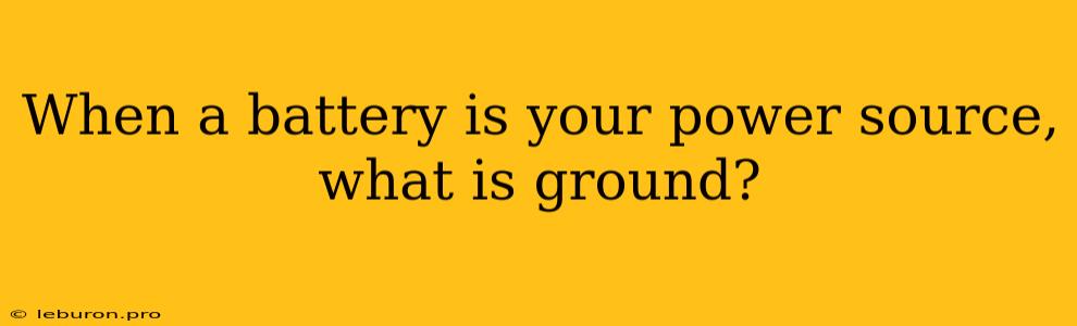 When A Battery Is Your Power Source, What Is Ground?