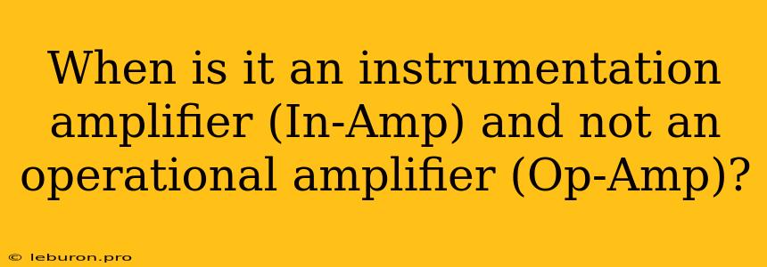 When Is It An Instrumentation Amplifier (In-Amp) And Not An Operational Amplifier (Op-Amp)?