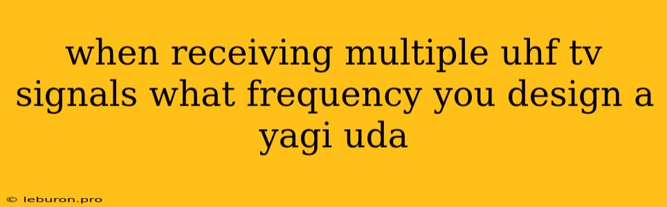 When Receiving Multiple Uhf Tv Signals What Frequency You Design A Yagi Uda