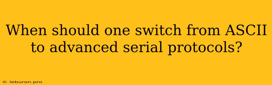 When Should One Switch From ASCII To Advanced Serial Protocols?