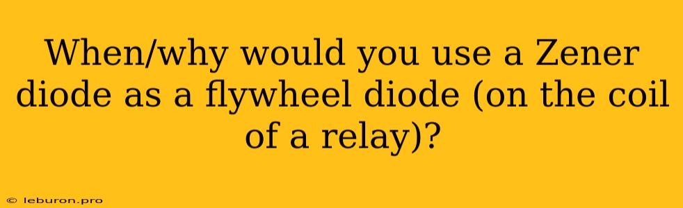 When/why Would You Use A Zener Diode As A Flywheel Diode (on The Coil Of A Relay)?