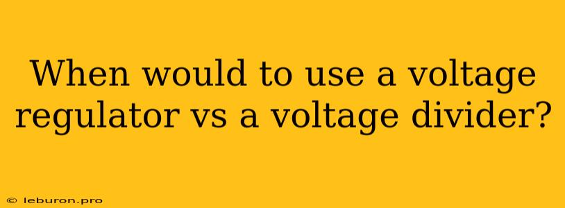 When Would To Use A Voltage Regulator Vs A Voltage Divider?