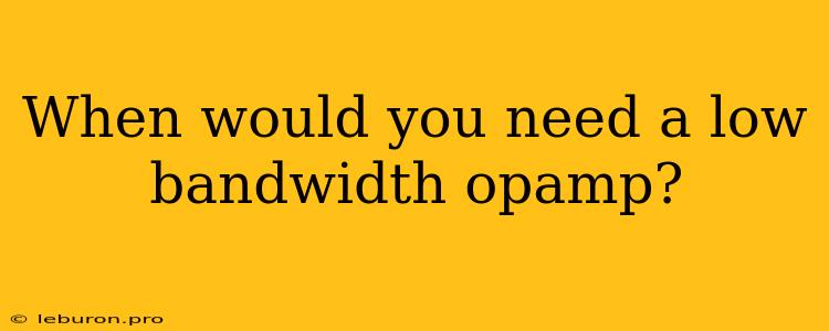 When Would You Need A Low Bandwidth Opamp?