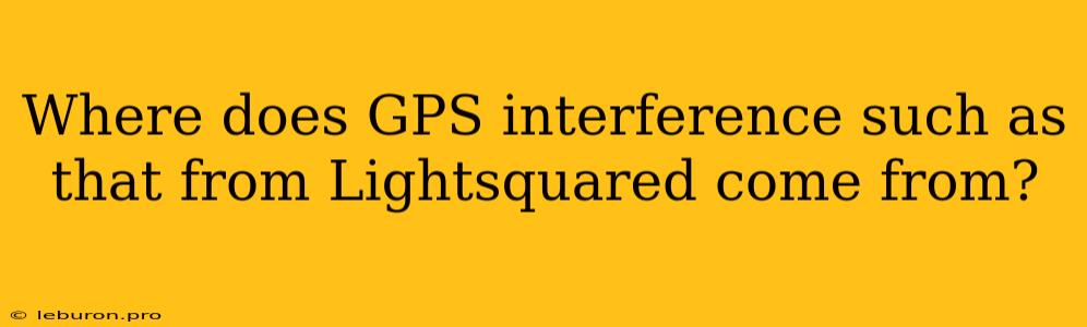 Where Does GPS Interference Such As That From Lightsquared Come From?